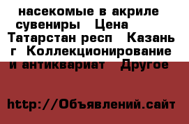 насекомые в акриле, сувениры › Цена ­ 150 - Татарстан респ., Казань г. Коллекционирование и антиквариат » Другое   